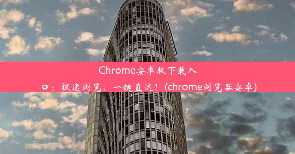 Chrome安卓版下载入口：极速浏览，一键直达！(chrome浏览器安卓)