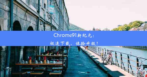 Chrome91新纪元：极速下载，体验升级！