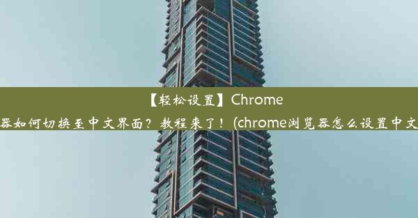 【轻松设置】Chrome浏览器如何切换至中文界面？教程来了！(chrome浏览器怎么设置中文简体)