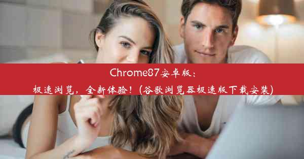 Chrome87安卓版：极速浏览，全新体验！(谷歌浏览器极速版下载安装)