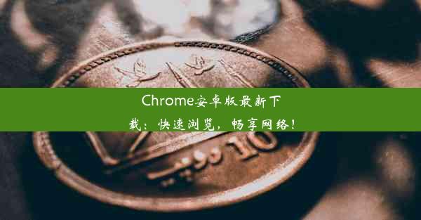 Chrome安卓版最新下载：快速浏览，畅享网络！