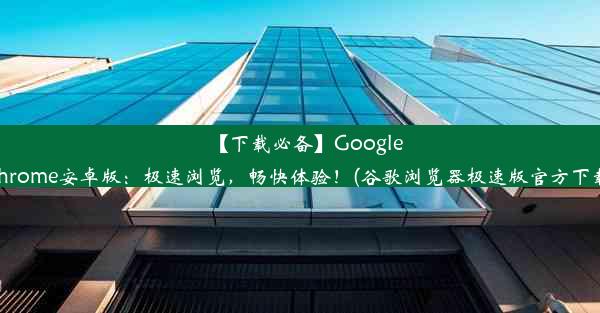 【下载必备】GoogleChrome安卓版：极速浏览，畅快体验！(谷歌浏览器极速版官方下载)