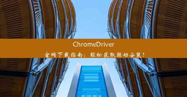 ChromeDriver官网下载指南：轻松获取驱动安装！