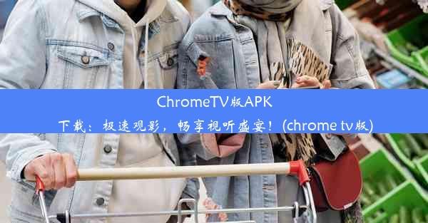 ChromeTV版APK下载：极速观影，畅享视听盛宴！(chrome tv版)