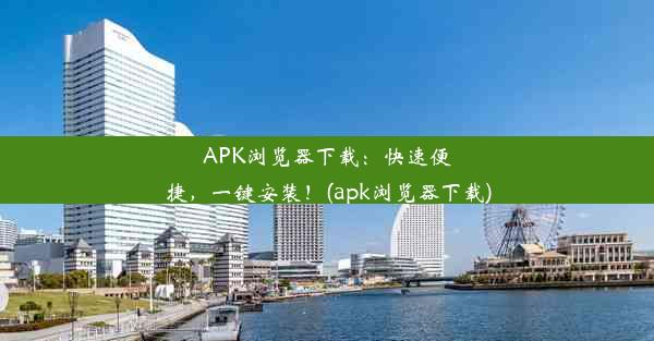 APK浏览器下载：快速便捷，一键安装！(apk浏览器下载)