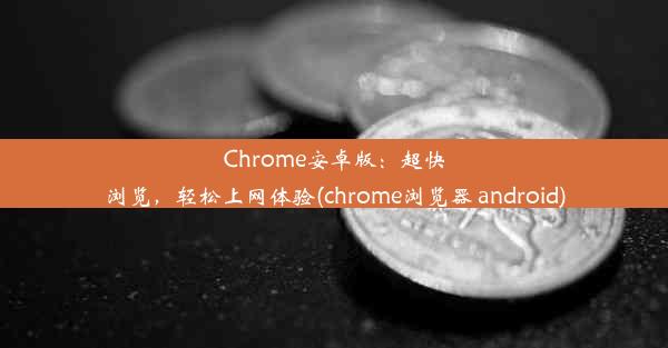 Chrome安卓版：超快浏览，轻松上网体验(chrome浏览器 android)