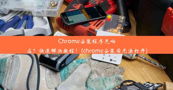 Chrome安装程序无响应？快速解决教程！(chrome安装后无法打开)