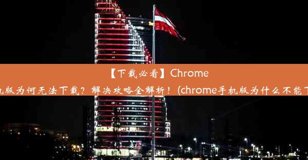 【下载必看】Chrome手机版为何无法下载？解决攻略全解析！(chrome手机版为什么不能下载)