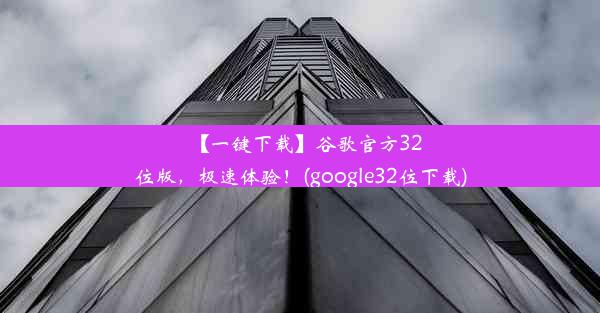 【一键下载】谷歌官方32位版，极速体验！(google32位下载)