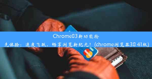 Chrome83新功能抢先体验：速度飞跃，畅享浏览新纪元！(chrome浏览器38 41版)