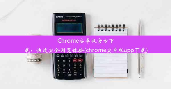 Chrome安卓版官方下载：快速安全浏览体验(chrome安卓版app下载)