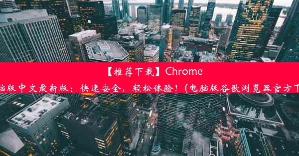 【推荐下载】Chrome电脑版中文最新版：快速安全，轻松体验！(电脑版谷歌浏览器官方下载)