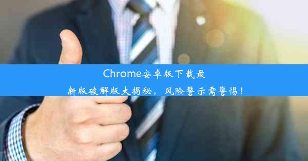 Chrome安卓版下载最新版破解版大揭秘，风险警示需警惕！