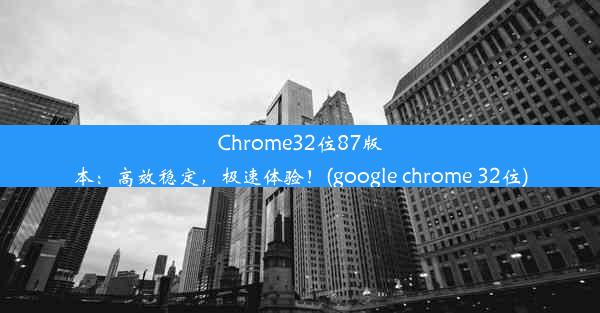 Chrome32位87版本：高效稳定，极速体验！(google chrome 32位)