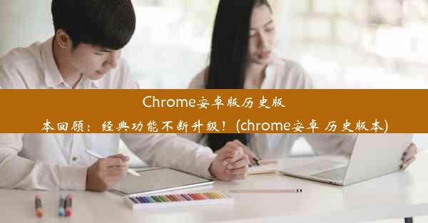 Chrome安卓版历史版本回顾：经典功能不断升级！(chrome安卓 历史版本)