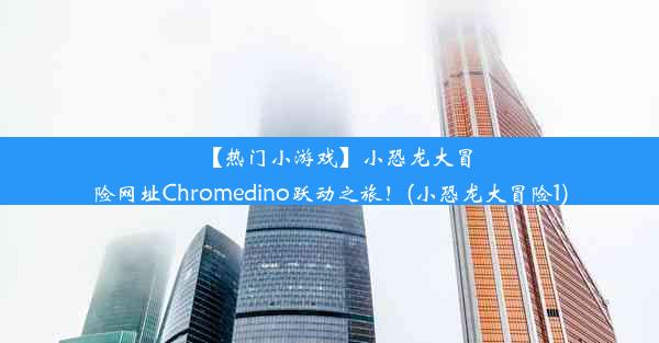 【热门小游戏】小恐龙大冒险网址Chromedino跃动之旅！(小恐龙大冒险1)