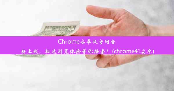 Chrome安卓版官网全新上线，极速浏览体验等你探索！(chrome41安卓)