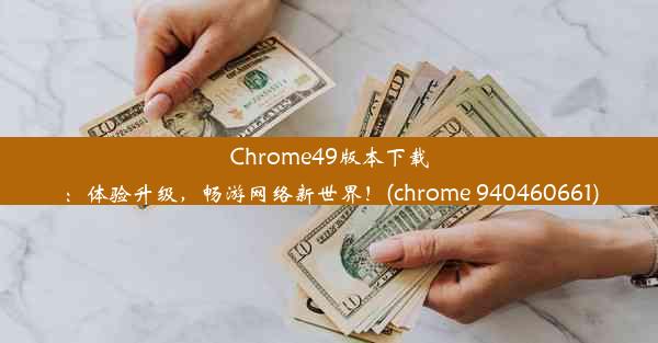 Chrome49版本下载：体验升级，畅游网络新世界！(chrome 940460661)