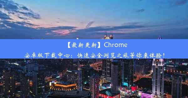 【最新更新】Chrome安卓版下载中心：快速安全浏览之旅等你来体验！