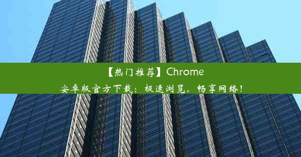 【热门推荐】Chrome安卓版官方下载：极速浏览，畅享网络！