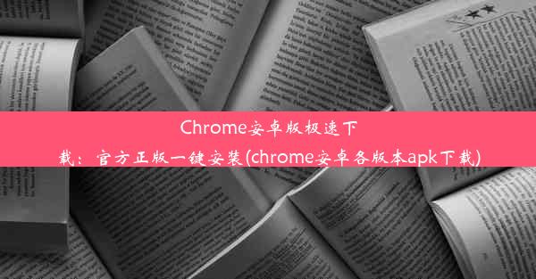 Chrome安卓版极速下载：官方正版一键安装(chrome安卓各版本apk下载)