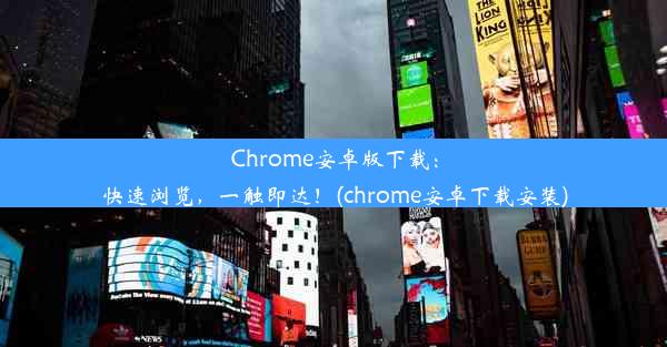 Chrome安卓版下载：快速浏览，一触即达！(chrome安卓下载安装)