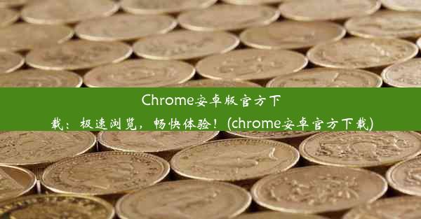 Chrome安卓版官方下载：极速浏览，畅快体验！(chrome安卓官方下载)