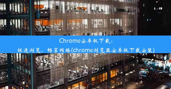 Chrome安卓版下载：极速浏览，畅享网络(chrome浏览器安卓版下载安装)