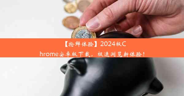 【抢鲜体验】2024版Chrome安卓版下载，极速浏览新体验！