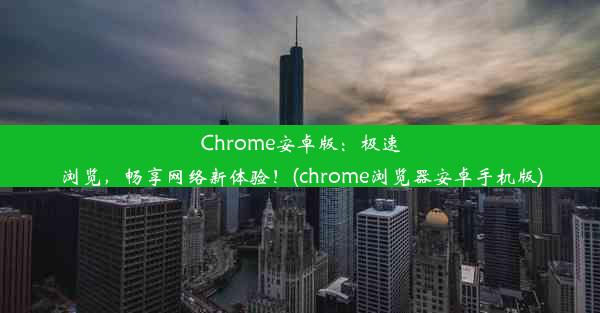 Chrome安卓版：极速浏览，畅享网络新体验！(chrome浏览器安卓手机版)