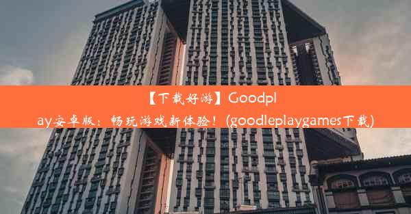 【下载好游】Goodplay安卓版：畅玩游戏新体验！(goodleplaygames下载)