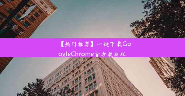 【热门推荐】一键下载GoogleChrome官方最新版