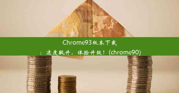 Chrome93版本下载：速度飙升，体验升级！(chrome90)