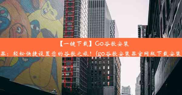 【一键下载】Go谷歌安装器：轻松快捷设置您的谷歌之旅！(go谷歌安装器官网版下载安装)