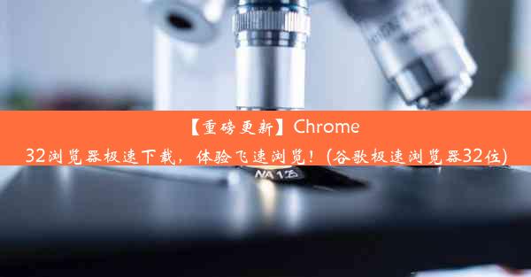 【重磅更新】Chrome32浏览器极速下载，体验飞速浏览！(谷歌极速浏览器32位)