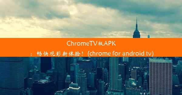 ChromeTV版APK：畅快观影新体验！(chrome for android tv)