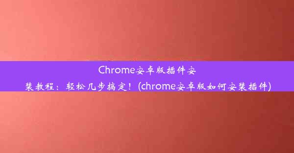 Chrome安卓版插件安装教程：轻松几步搞定！(chrome安卓版如何安装插件)