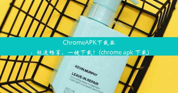 ChromeAPK下载器：极速畅享，一键下载！(chrome apk 下载)