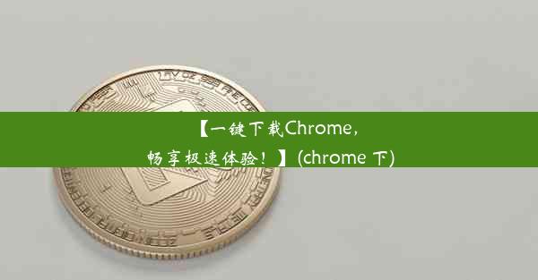 【一键下载Chrome，畅享极速体验！】(chrome 下)