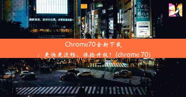 Chrome70全新下载：更快更流畅，体验升级！(chrome 70)