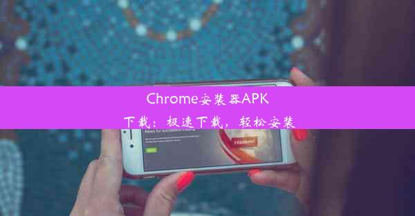 Chrome安装器APK下载：极速下载，轻松安装