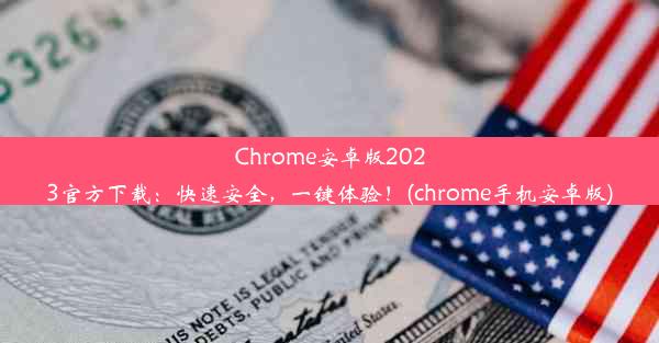 Chrome安卓版2023官方下载：快速安全，一键体验！(chrome手机安卓版)