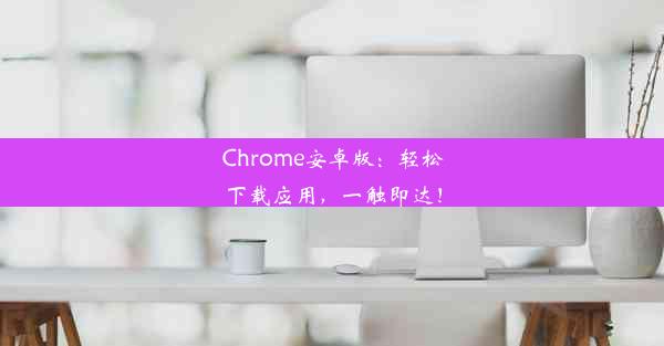 Chrome安卓版：轻松下载应用，一触即达！