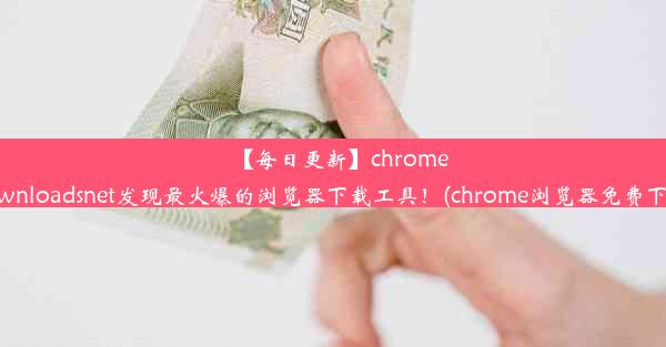 【每日更新】chromedownloadsnet发现最火爆的浏览器下载工具！(chrome浏览器免费下载)