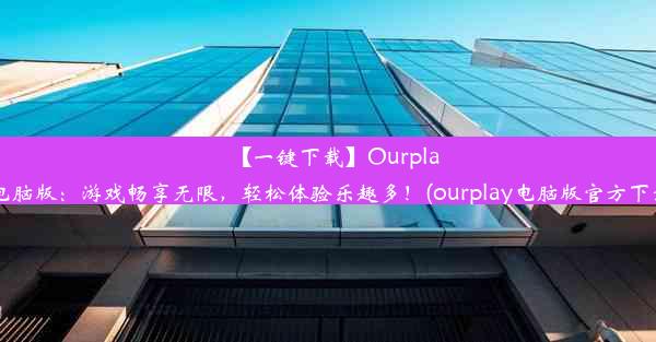 【一键下载】Ourplay电脑版：游戏畅享无限，轻松体验乐趣多！(ourplay电脑版官方下载)