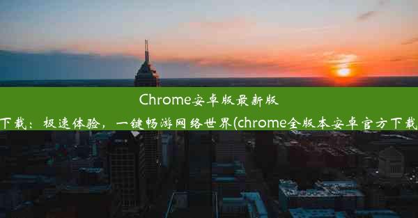 Chrome安卓版最新版下载：极速体验，一键畅游网络世界(chrome全版本安卓官方下载)