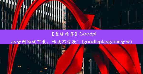 【重磅推荐】Goodplay官网游戏下载，畅玩不停歇！(goodleplaygame官方)