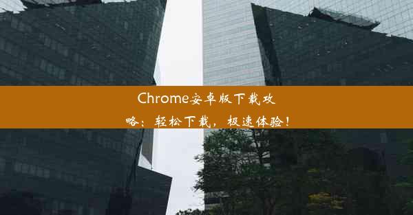 Chrome安卓版下载攻略：轻松下载，极速体验！