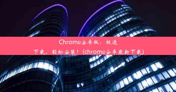 Chrome安卓版：极速下载，轻松安装！(chrome安卓最新下载)