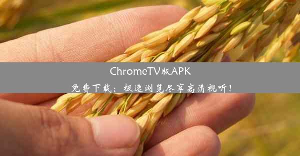 ChromeTV版APK免费下载：极速浏览尽享高清视听！